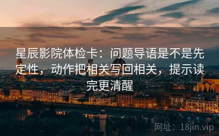 星辰影院体检卡：问题导语是不是先定性，动作把相关写回相关，提示读完更清醒