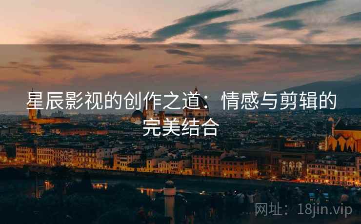 星辰影视的创作之道：情感与剪辑的完美结合