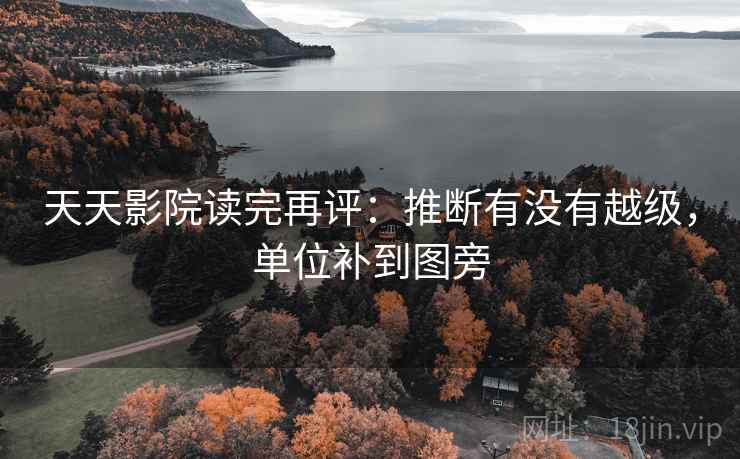 天天影院读完再评：推断有没有越级，单位补到图旁