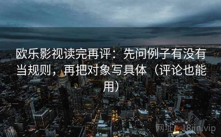 欧乐影视读完再评：先问例子有没有当规则，再把对象写具体（评论也能用）