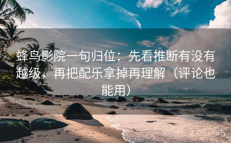 蜂鸟影院一句归位：先看推断有没有越级，再把配乐拿掉再理解（评论也能用）