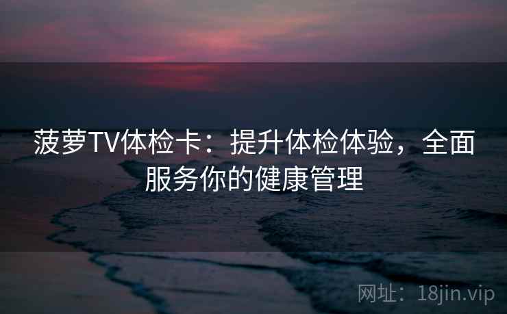 菠萝TV体检卡：提升体检体验，全面服务你的健康管理