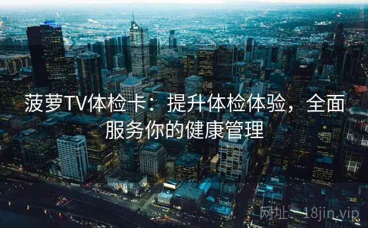 菠萝TV体检卡：提升体检体验，全面服务你的健康管理