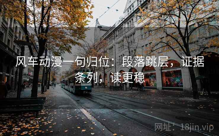 风车动漫一句归位:段落跳层,证据条列,读更稳 风车动漫一句归位:段落跳层,证据条列,读更稳