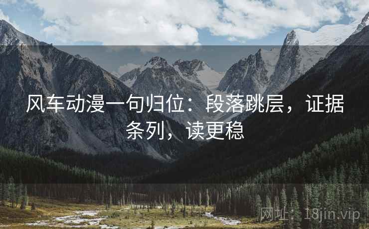 风车动漫一句归位:段落跳层,证据条列,读更稳 风车动漫一句归位:段落跳层,证据条列,读更稳