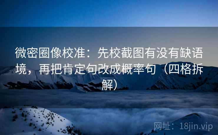 微密圈像校准:先校截图有没有缺语境,再把肯定句改成概率句(四格拆解) 微密圈像校准:先校截图有没有缺语境,再把肯定句改成概率句(四格拆解)