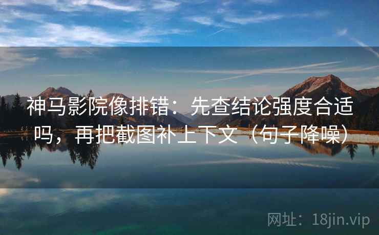 神马影院像排错:先查结论强度合适吗,再把截图补上下文(句子降噪) 神马影院像排错:先查结论强度合适吗,再把截图补上下文(句子降噪)