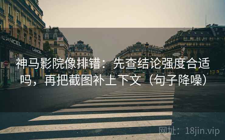 神马影院像排错:先查结论强度合适吗,再把截图补上下文(句子降噪) 神马影院像排错:先查结论强度合适吗,再把截图补上下文(句子降噪)