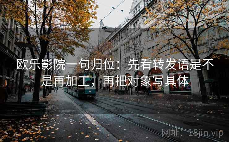 欧乐影院一句归位：先看转发语是不是再加工，再把对象写具体