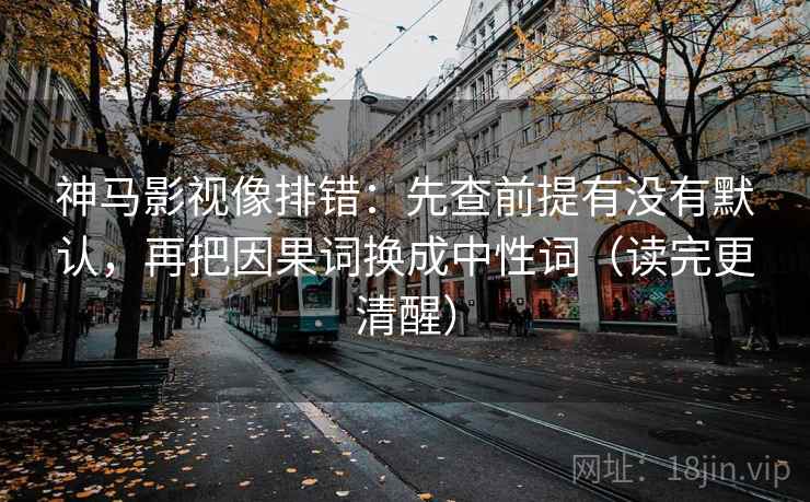 神马影视像排错:先查前提有没有默认,再把因果词换成中性词(读完更清醒) 神马影视像排错:先查前提有没有默认,再把因果词换成中性词(读完更清醒)
