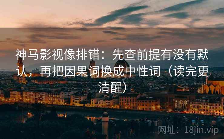 神马影视像排错:先查前提有没有默认,再把因果词换成中性词(读完更清醒) 神马影视像排错:先查前提有没有默认,再把因果词换成中性词(读完更清醒)