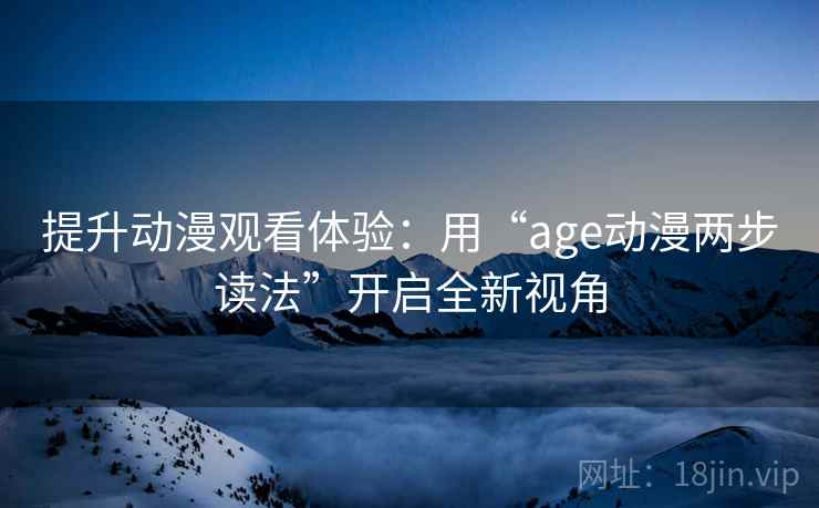提升动漫观看体验：用“age动漫两步读法”开启全新视角