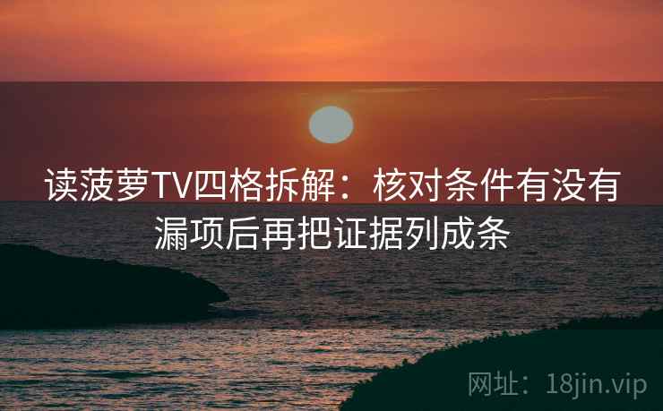 读菠萝TV四格拆解：核对条件有没有漏项后再把证据列成条
