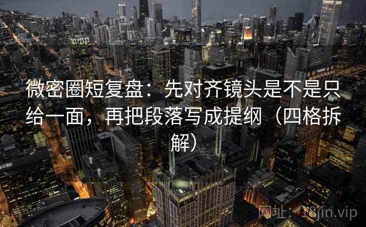 微密圈短复盘：先对齐镜头是不是只给一面，再把段落写成提纲（四格拆解）