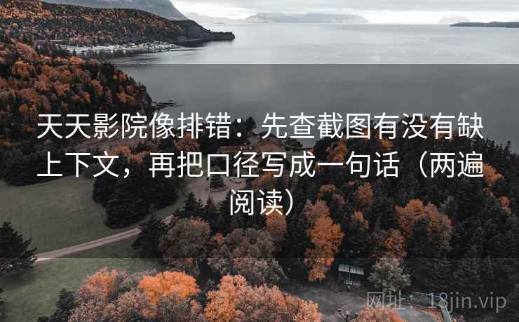 天天影院像排错：先查截图有没有缺上下文，再把口径写成一句话（两遍阅读）