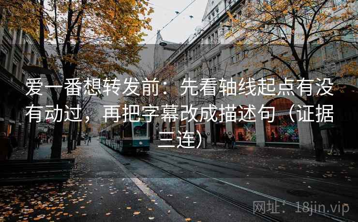 爱一番想转发前：先看轴线起点有没有动过，再把字幕改成描述句（证据三连）