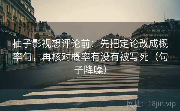 柚子影视想评论前：先把定论改成概率句，再核对概率有没有被写死（句子降噪）