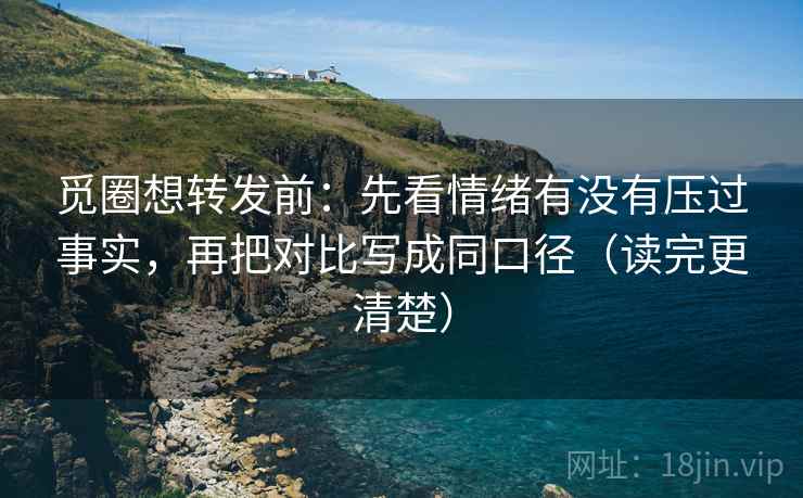 觅圈想转发前：先看情绪有没有压过事实，再把对比写成同口径（读完更清楚）