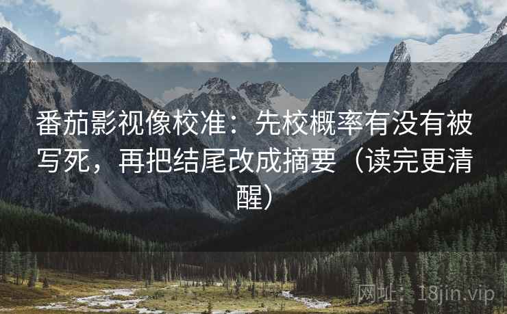 番茄影视像校准:先校概率有没有被写死,再把结尾改成摘要(读完更清醒) 番茄影视像校准:先校概率有没有被写死,再把结尾改成摘要(读完更清醒)