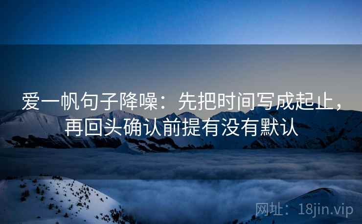 爱一帆句子降噪：先把时间写成起止，再回头确认前提有没有默认