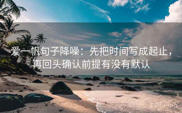 爱一帆句子降噪：先把时间写成起止，再回头确认前提有没有默认