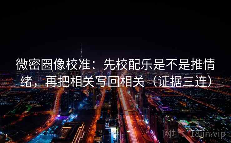 微密圈像校准：先校配乐是不是推情绪，再把相关写回相关（证据三连）
