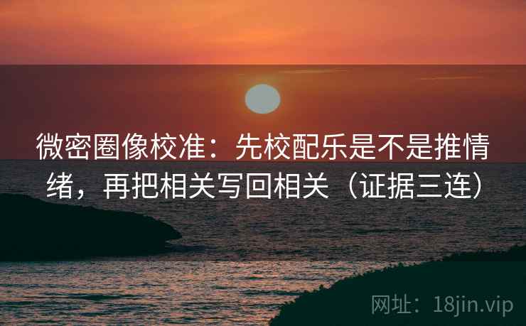 微密圈像校准：先校配乐是不是推情绪，再把相关写回相关（证据三连）