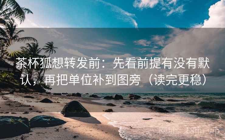 茶杯狐想转发前：先看前提有没有默认，再把单位补到图旁（读完更稳）