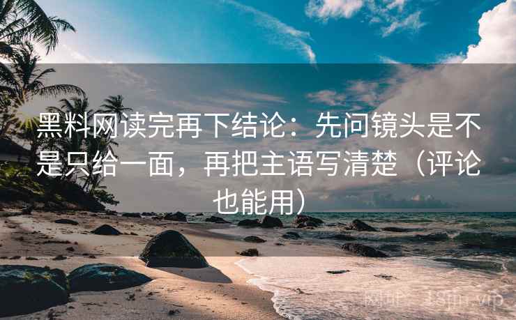 黑料网读完再下结论:先问镜头是不是只给一面,再把主语写清楚(评论也能用) 黑料网读完再下结论:先问镜头是不是只给一面,再把主语写清楚(评论也能用)