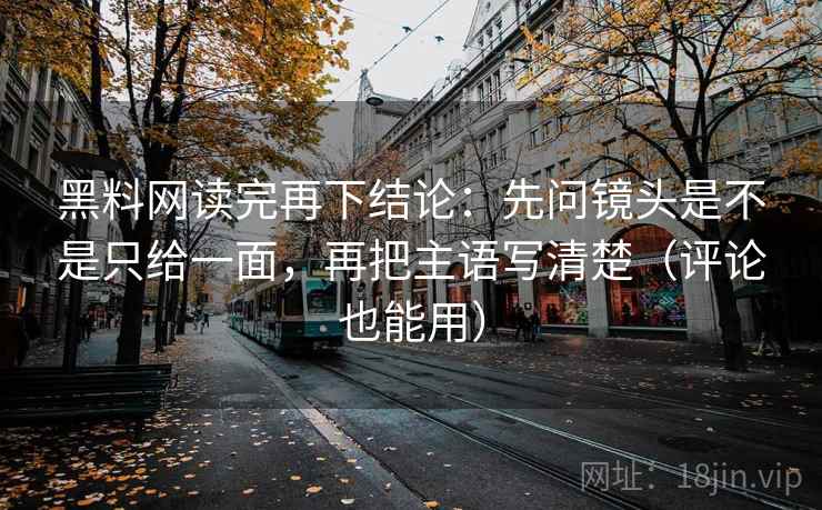黑料网读完再下结论:先问镜头是不是只给一面,再把主语写清楚(评论也能用) 黑料网读完再下结论:先问镜头是不是只给一面,再把主语写清楚(评论也能用)
