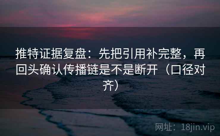 推特证据复盘：先把引用补完整，再回头确认传播链是不是断开（口径对齐）