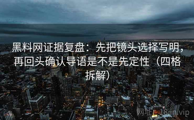 黑料网证据复盘：先把镜头选择写明，再回头确认导语是不是先定性（四格拆解）