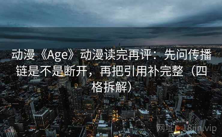 动漫《Age》动漫读完再评：先问传播链是不是断开，再把引用补完整（四格拆解）