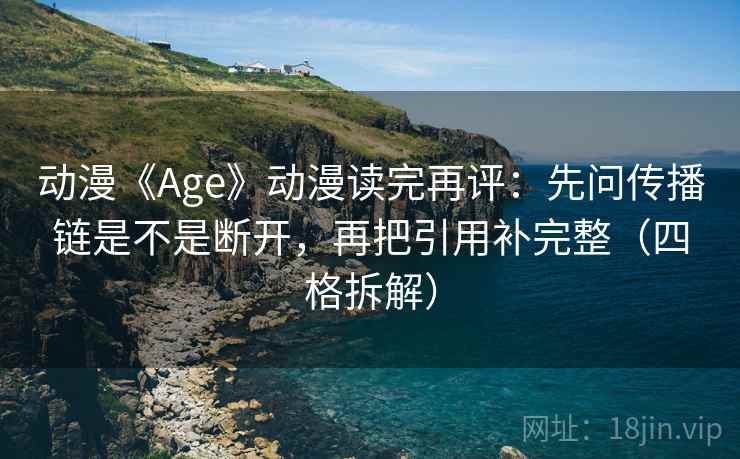 动漫《Age》动漫读完再评：先问传播链是不是断开，再把引用补完整（四格拆解）