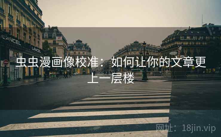 虫虫漫画像校准:如何让你的文章更上一层楼 虫虫漫画像校准:如何让你的文章更上一层楼