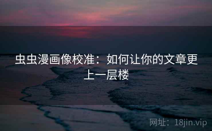 虫虫漫画像校准:如何让你的文章更上一层楼 虫虫漫画像校准:如何让你的文章更上一层楼