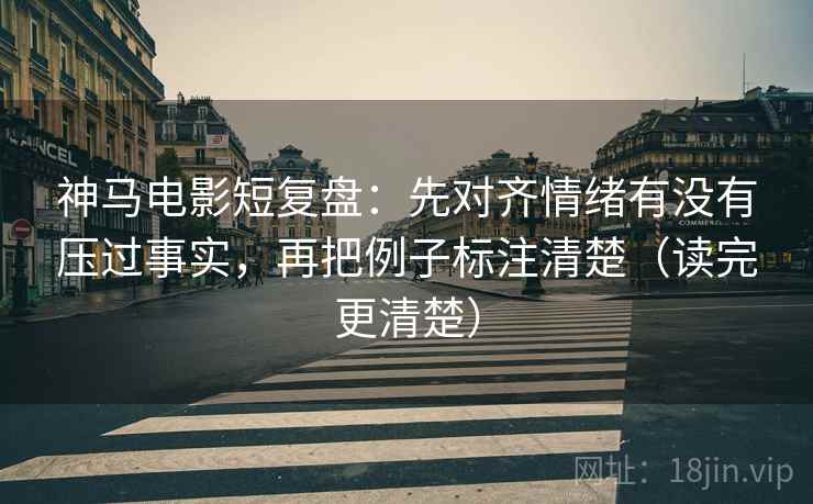 神马电影短复盘：先对齐情绪有没有压过事实，再把例子标注清楚（读完更清楚）