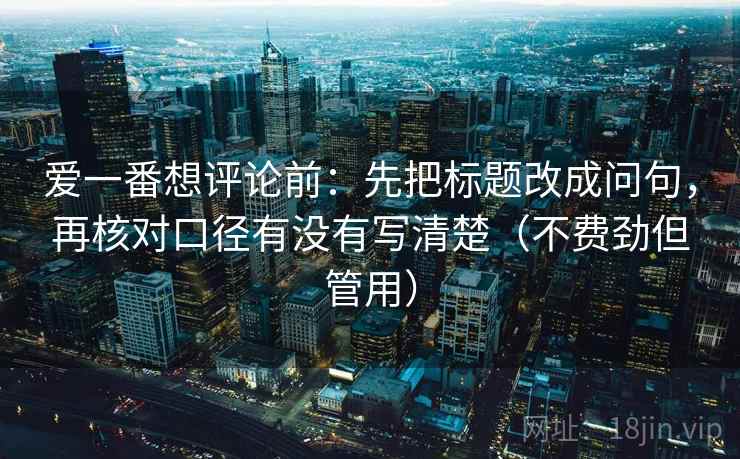 爱一番想评论前:先把标题改成问句,再核对口径有没有写清楚(不费劲但管用) 爱一番想评论前:先把标题改成问句,再核对口径有没有写清楚(不费劲但管用)