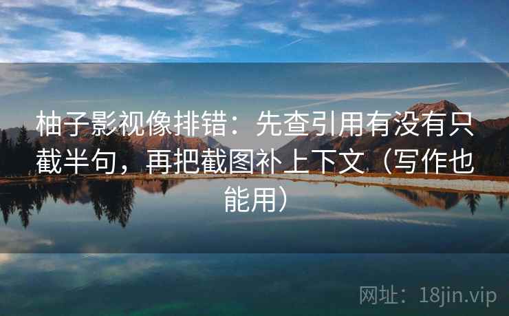 柚子影视像排错:先查引用有没有只截半句,再把截图补上下文(写作也能用) 柚子影视像排错:先查引用有没有只截半句,再把截图补上下文(写作也能用)
