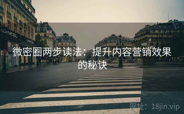 微密圈两步读法：提升内容营销效果的秘诀