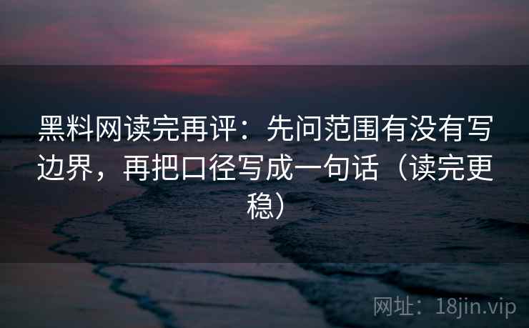 黑料网读完再评：先问范围有没有写边界，再把口径写成一句话（读完更稳）