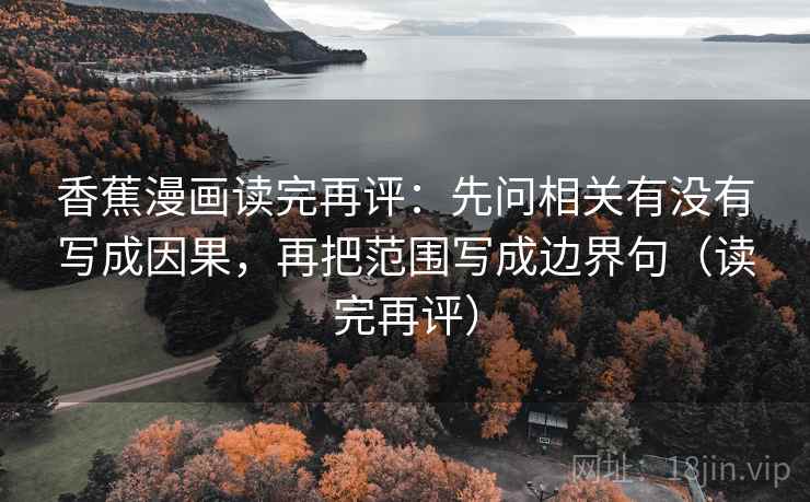 香蕉漫画读完再评：先问相关有没有写成因果，再把范围写成边界句（读完再评）