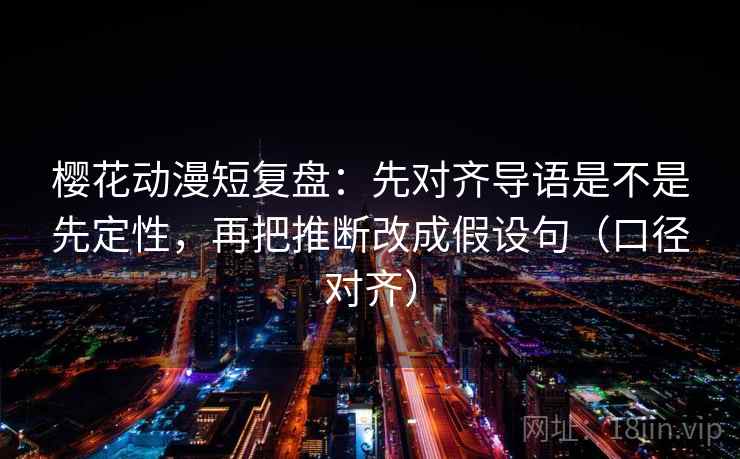 樱花动漫短复盘：先对齐导语是不是先定性，再把推断改成假设句（口径对齐）
