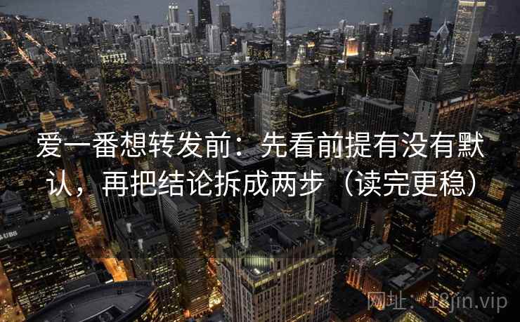 爱一番想转发前:先看前提有没有默认,再把结论拆成两步(读完更稳) 爱一番想转发前:先看前提有没有默认,再把结论拆成两步(读完更稳)