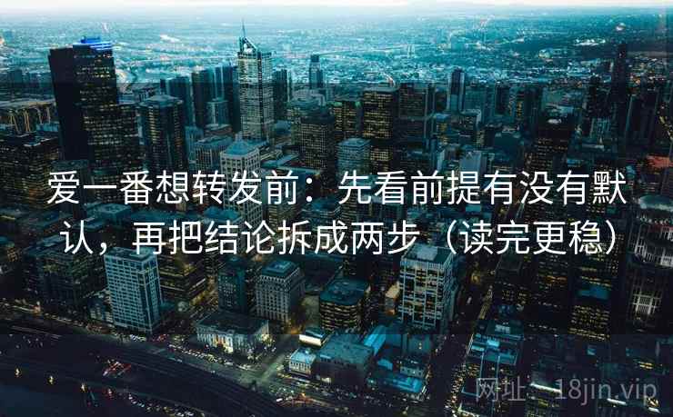 爱一番想转发前:先看前提有没有默认,再把结论拆成两步(读完更稳) 爱一番想转发前:先看前提有没有默认,再把结论拆成两步(读完更稳)