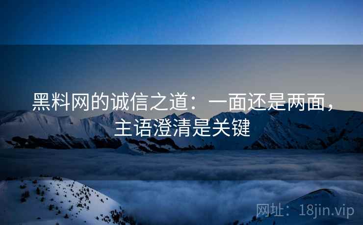 黑料网的诚信之道：一面还是两面，主语澄清是关键