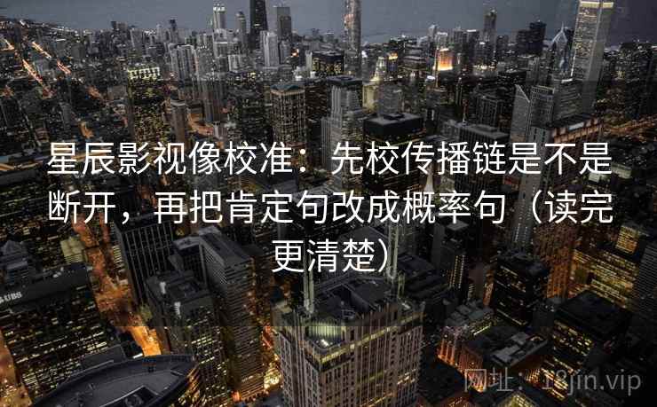 星辰影视像校准：先校传播链是不是断开，再把肯定句改成概率句（读完更清楚）