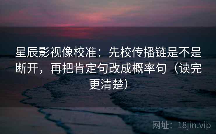 星辰影视像校准：先校传播链是不是断开，再把肯定句改成概率句（读完更清楚）
