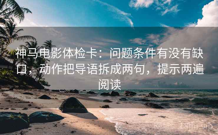 神马电影体检卡:问题条件有没有缺口,动作把导语拆成两句,提示两遍阅读 神马电影体检卡:问题条件有没有缺口,动作把导语拆成两句,提示两遍阅读