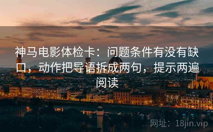 神马电影体检卡:问题条件有没有缺口,动作把导语拆成两句,提示两遍阅读 神马电影体检卡:问题条件有没有缺口,动作把导语拆成两句,提示两遍阅读
